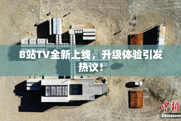 B站TV全新上线，升级体验引发热议！