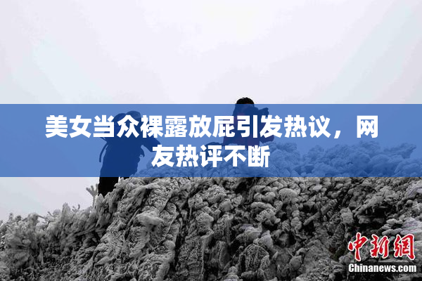 美女当众裸露放屁引发热议，网友热评不断