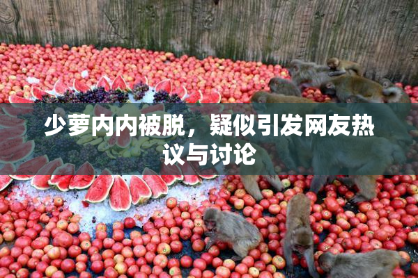 少萝内内被脱，疑似引发网友热议与讨论