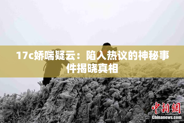 17c娇喘疑云：陷入热议的神秘事件揭晓真相