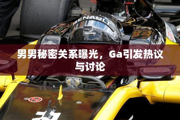 男男秘密关系曝光，Ga引发热议与讨论