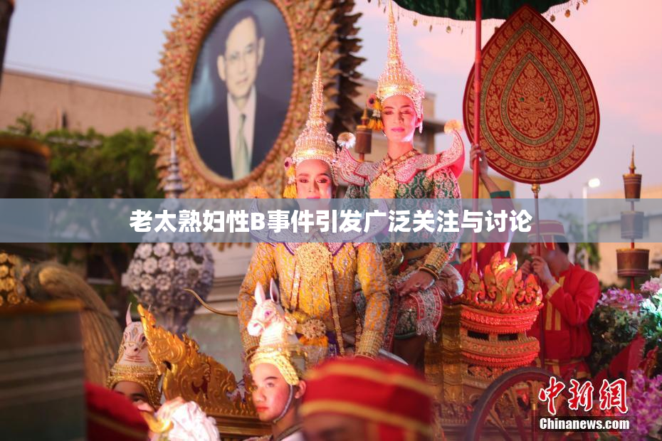 老太熟妇性B事件引发广泛关注与讨论