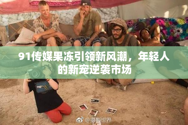 91传媒果冻引领新风潮，年轻人的新宠逆袭市场