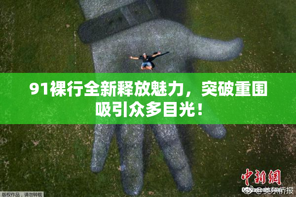 91裸行全新释放魅力，突破重围吸引众多目光！