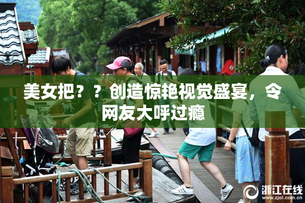 美女把？？创造惊艳视觉盛宴，令网友大呼过瘾