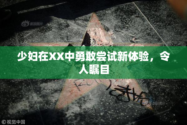 少妇在XX中勇敢尝试新体验，令人瞩目