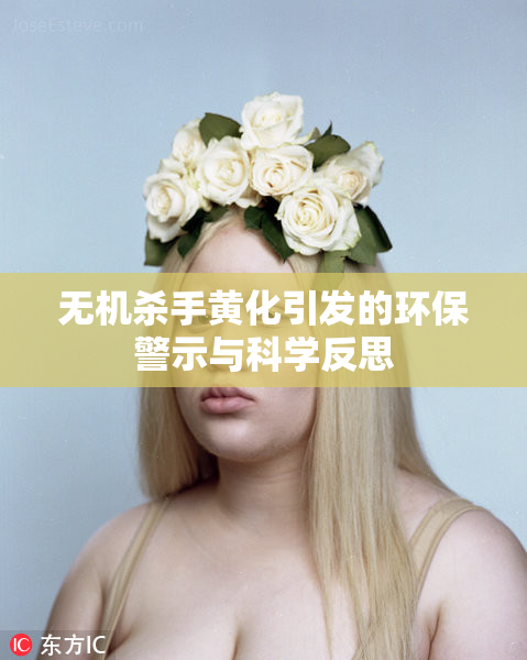 无机杀手黄化引发的环保警示与科学反思
