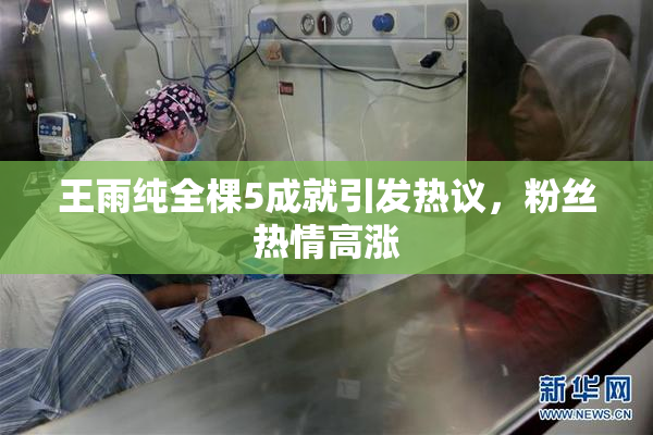 王雨纯全棵5成就引发热议，粉丝热情高涨