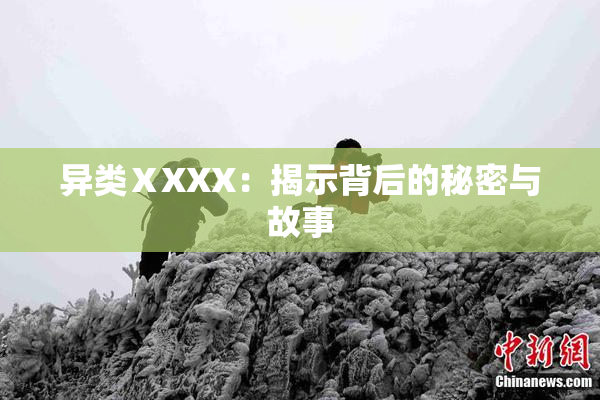 异类ⅩXXX：揭示背后的秘密与故事