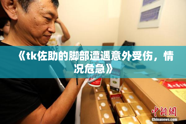 《tk佐助的脚部遭遇意外受伤，情况危急》