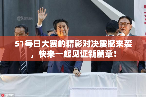 51每日大赛的精彩对决震撼来袭，快来一起见证新篇章！