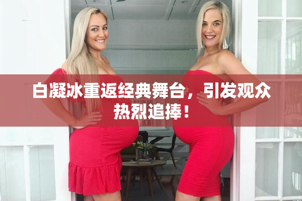白凝冰重返经典舞台，引发观众热烈追捧！