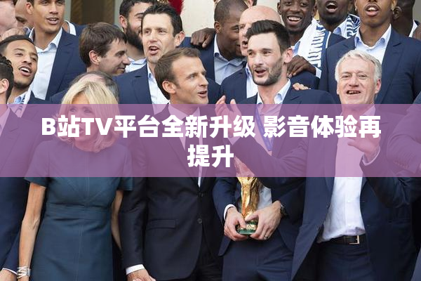 B站TV平台全新升级 影音体验再提升