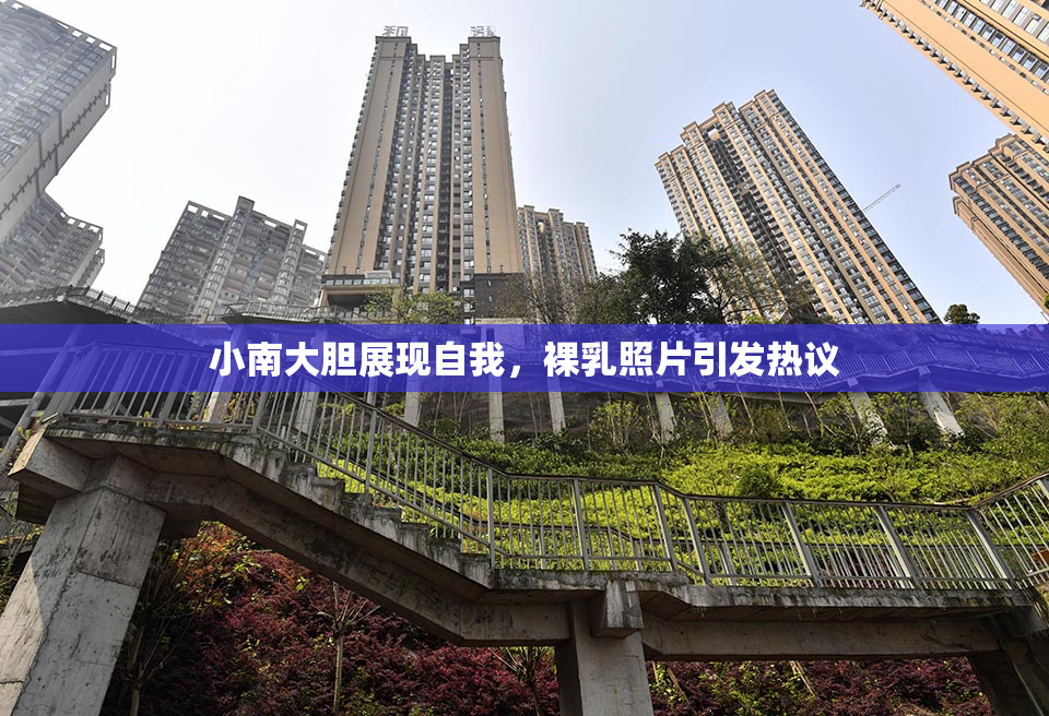 小南大胆展现自我，裸乳照片引发热议