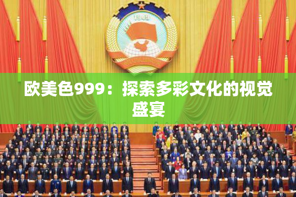 欧美色999：探索多彩文化的视觉盛宴