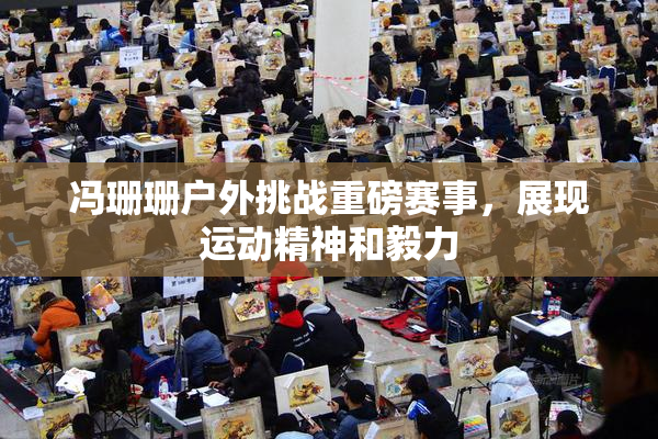 冯珊珊户外挑战重磅赛事，展现运动精神和毅力