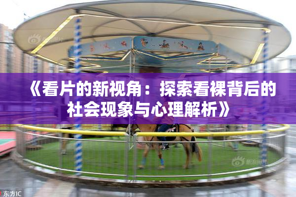 《看片的新视角：探索看裸背后的社会现象与心理解析》