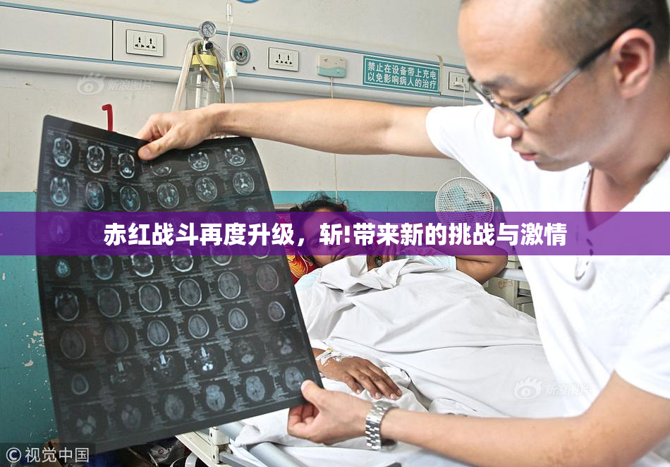 赤红战斗再度升级，斩!带来新的挑战与激情