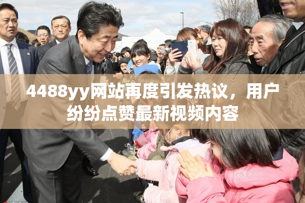 4488yy网站再度引发热议，用户纷纷点赞最新视频内容