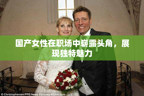 国产女性在职场中崭露头角，展现独特魅力