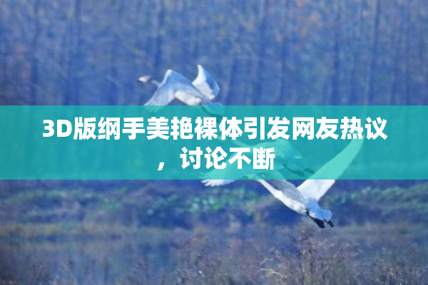 3D版纲手美艳裸体引发网友热议，讨论不断