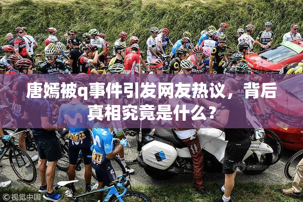 唐嫣被q事件引发网友热议，背后真相究竟是什么？