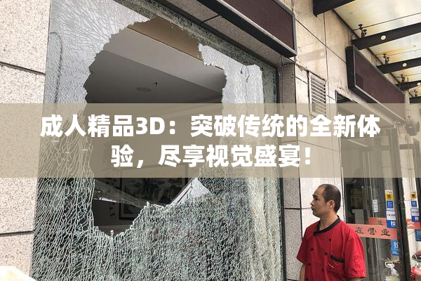 成人精品3D：突破传统的全新体验，尽享视觉盛宴！