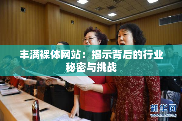 丰满裸体网站：揭示背后的行业秘密与挑战