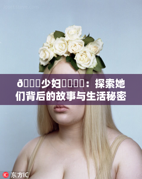 🔞少妇❌‌❌‌：探索她们背后的故事与生活秘密