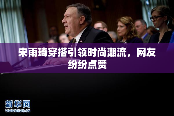 宋雨琦穿搭引领时尚潮流，网友纷纷点赞
