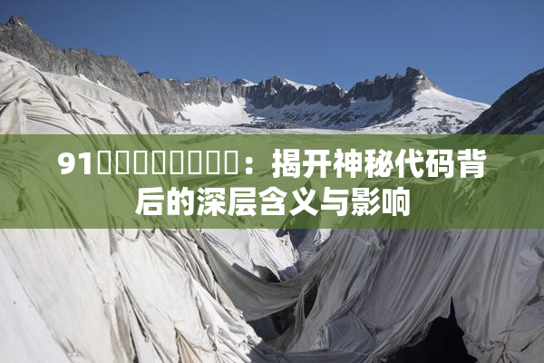 91❌‌❌‌❌‌❌‌：揭开神秘代码背后的深层含义与影响