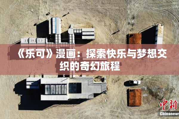 《乐可》漫画：探索快乐与梦想交织的奇幻旅程