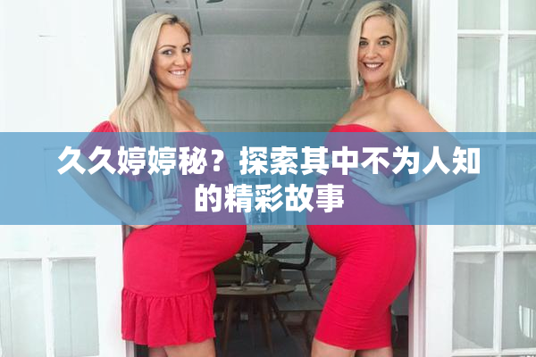久久婷婷秘？探索其中不为人知的精彩故事