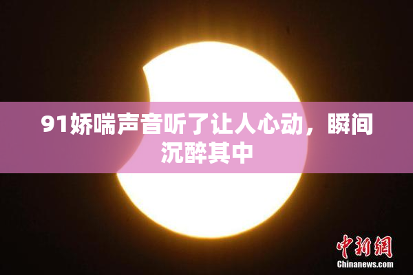 91娇喘声音听了让人心动，瞬间沉醉其中