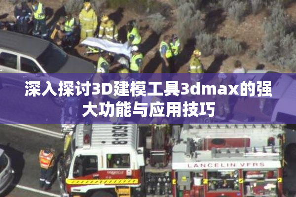 深入探讨3D建模工具3dmax的强大功能与应用技巧