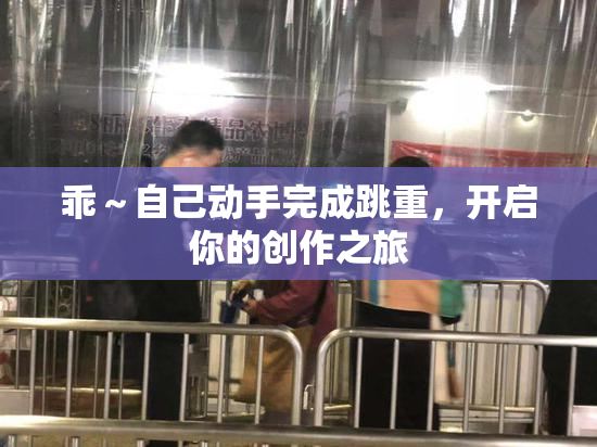 乖～自己动手完成跳重，开启你的创作之旅