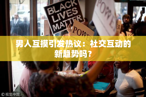 男人互摸引发热议：社交互动的新趋势吗？