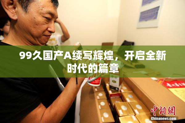 99久国产A续写辉煌，开启全新时代的篇章