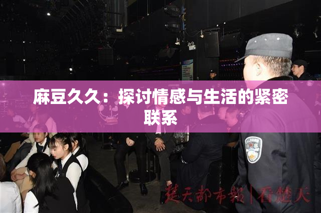 麻豆久久：探讨情感与生活的紧密联系