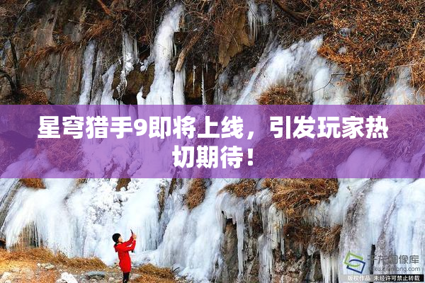 星穹猎手9即将上线，引发玩家热切期待！