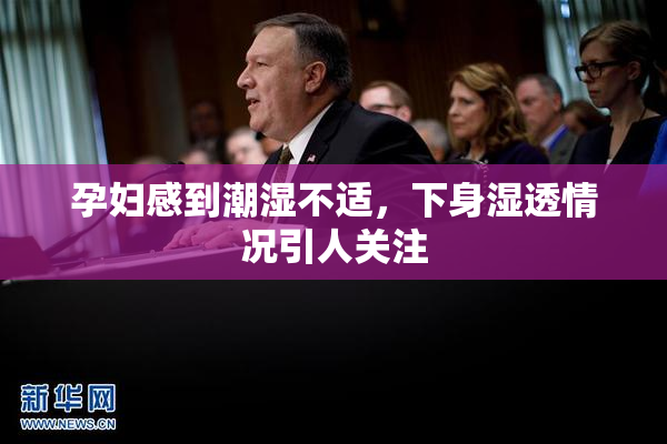 孕妇感到潮湿不适，下身湿透情况引人关注