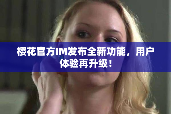 樱花官方IM发布全新功能，用户体验再升级！