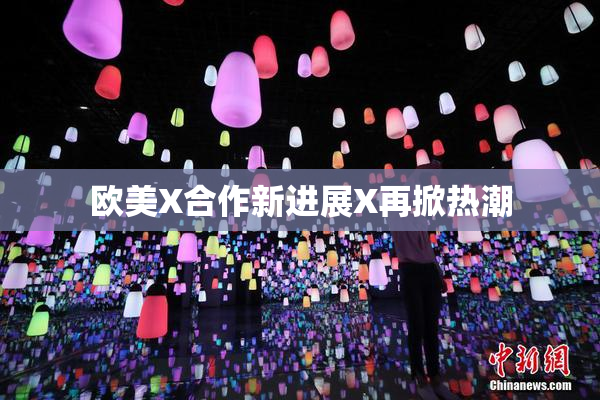 欧美X合作新进展X再掀热潮