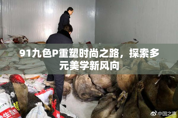 91九色P重塑时尚之路，探索多元美学新风向