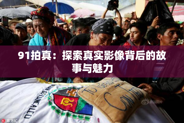 91拍真：探索真实影像背后的故事与魅力