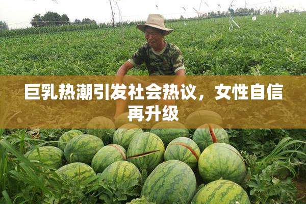 巨乳热潮引发社会热议，女性自信再升级