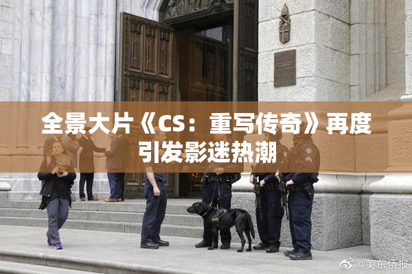 全景大片《CS：重写传奇》再度引发影迷热潮
