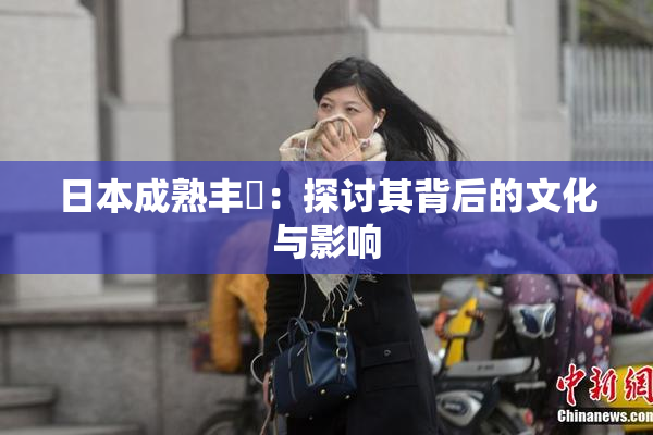 日本成熟丰滿：探讨其背后的文化与影响