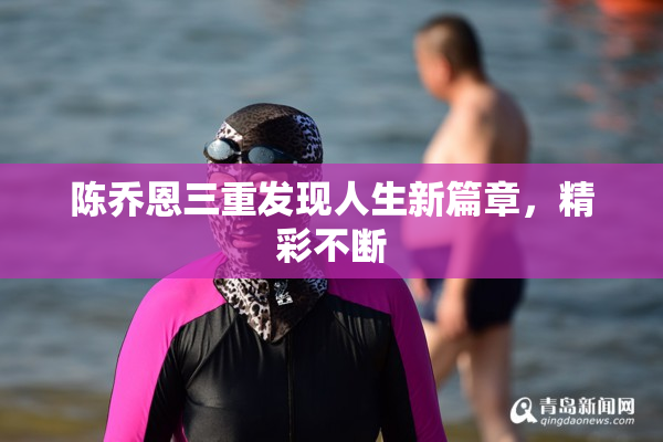 陈乔恩三重发现人生新篇章，精彩不断