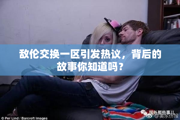 敌伦交换一区引发热议，背后的故事你知道吗？